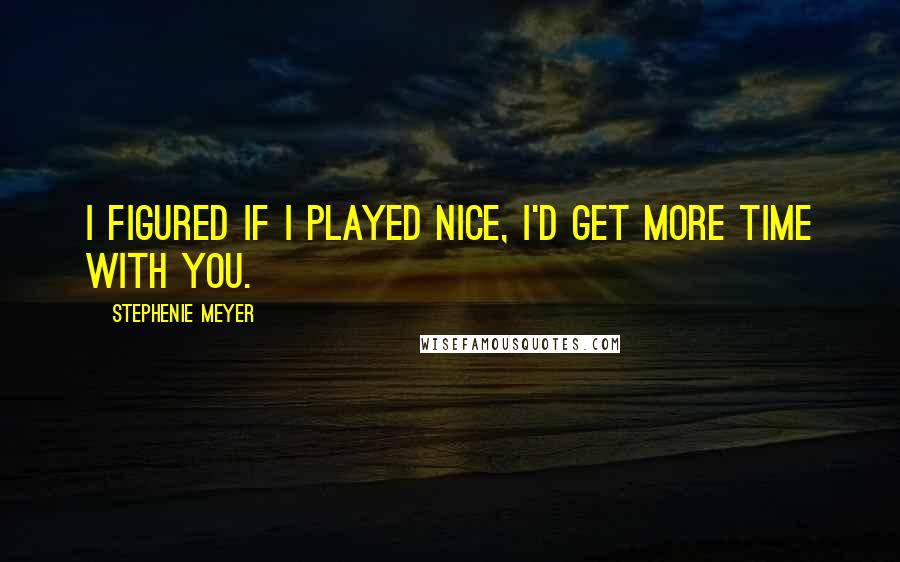 Stephenie Meyer Quotes: I figured if I played nice, I'd get more time with you.