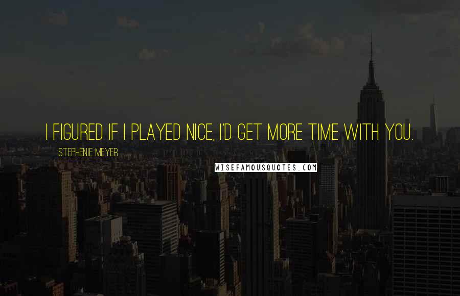 Stephenie Meyer Quotes: I figured if I played nice, I'd get more time with you.