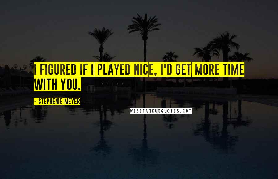 Stephenie Meyer Quotes: I figured if I played nice, I'd get more time with you.