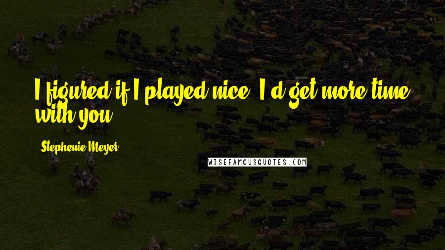 Stephenie Meyer Quotes: I figured if I played nice, I'd get more time with you.