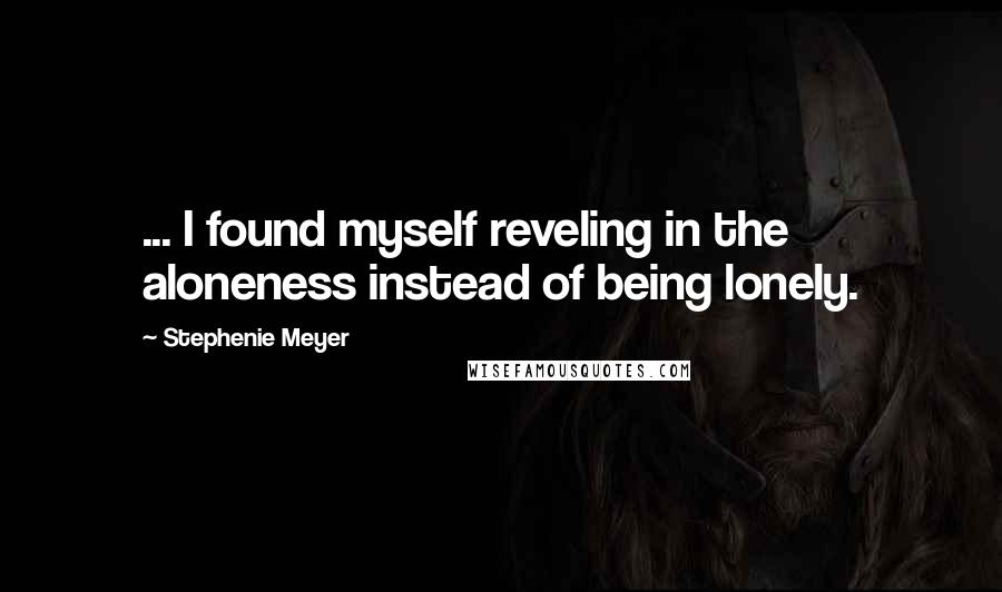 Stephenie Meyer Quotes: ... I found myself reveling in the aloneness instead of being lonely.