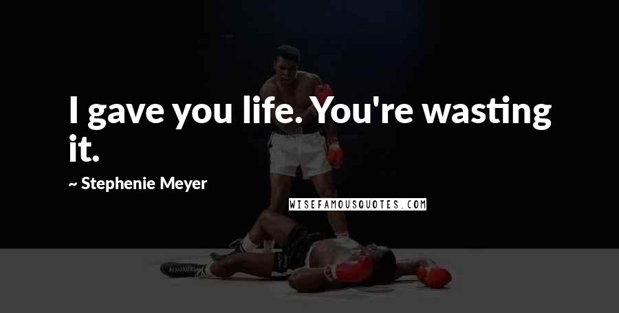 Stephenie Meyer Quotes: I gave you life. You're wasting it.