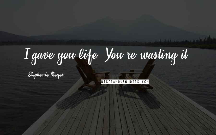 Stephenie Meyer Quotes: I gave you life. You're wasting it.