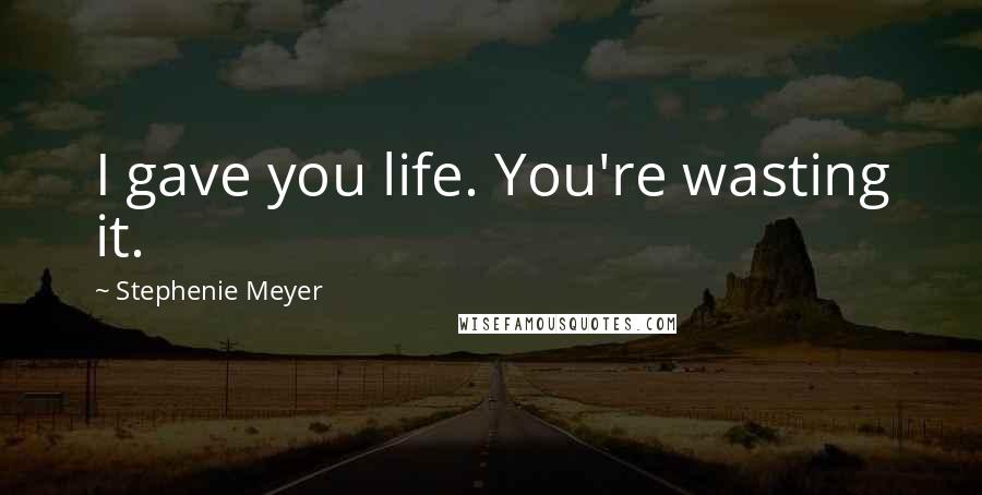 Stephenie Meyer Quotes: I gave you life. You're wasting it.