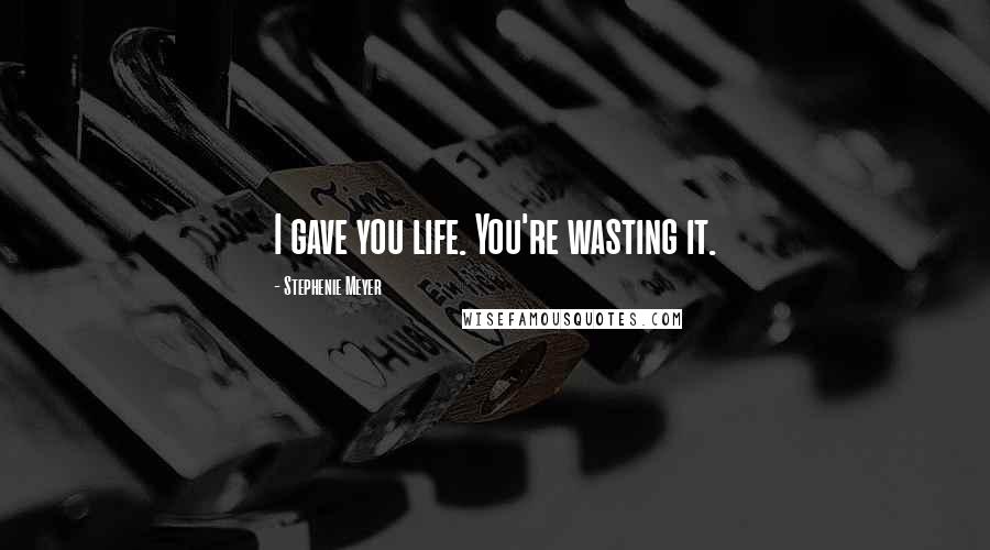 Stephenie Meyer Quotes: I gave you life. You're wasting it.