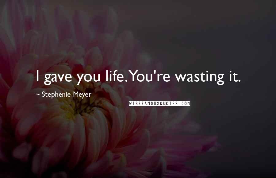 Stephenie Meyer Quotes: I gave you life. You're wasting it.