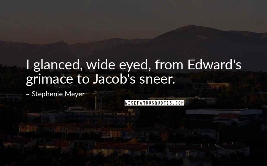 Stephenie Meyer Quotes: I glanced, wide eyed, from Edward's grimace to Jacob's sneer.