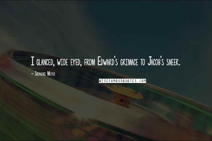 Stephenie Meyer Quotes: I glanced, wide eyed, from Edward's grimace to Jacob's sneer.