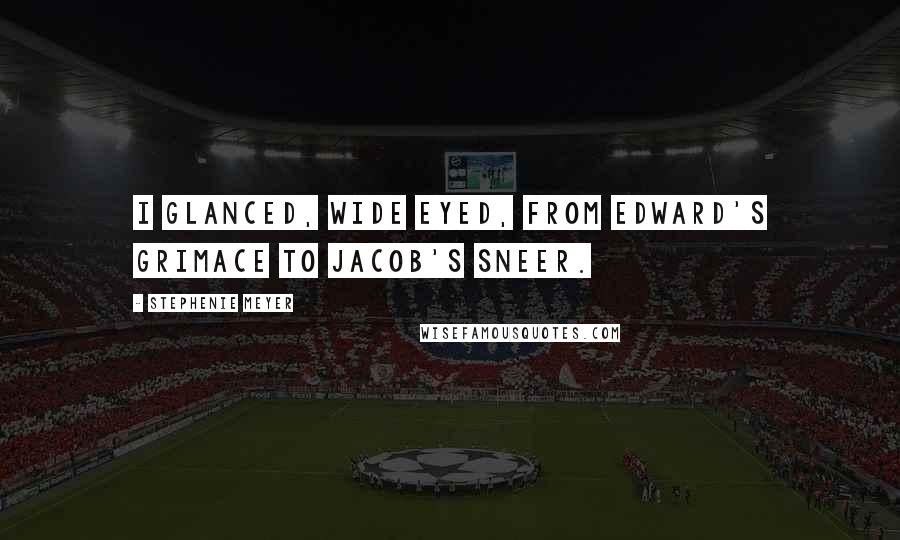 Stephenie Meyer Quotes: I glanced, wide eyed, from Edward's grimace to Jacob's sneer.