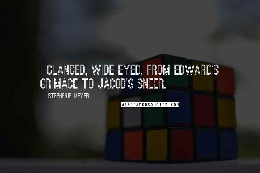 Stephenie Meyer Quotes: I glanced, wide eyed, from Edward's grimace to Jacob's sneer.