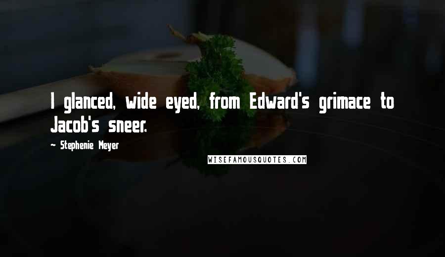 Stephenie Meyer Quotes: I glanced, wide eyed, from Edward's grimace to Jacob's sneer.