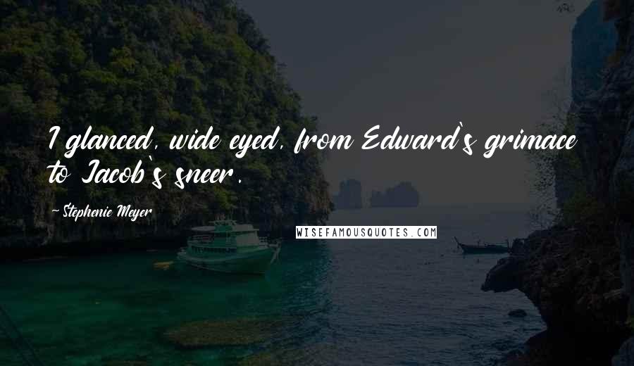 Stephenie Meyer Quotes: I glanced, wide eyed, from Edward's grimace to Jacob's sneer.