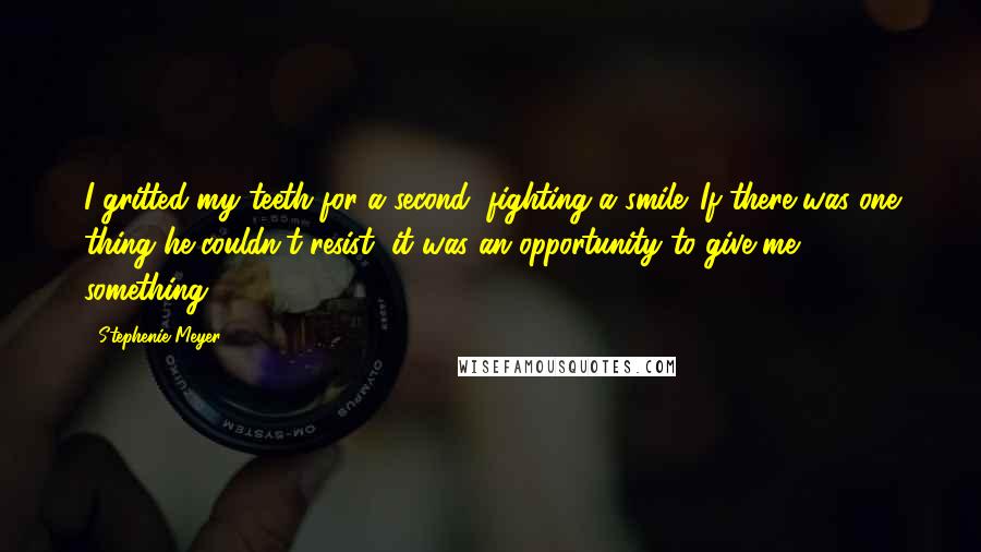 Stephenie Meyer Quotes: I gritted my teeth for a second, fighting a smile. If there was one thing he couldn't resist, it was an opportunity to give me something.