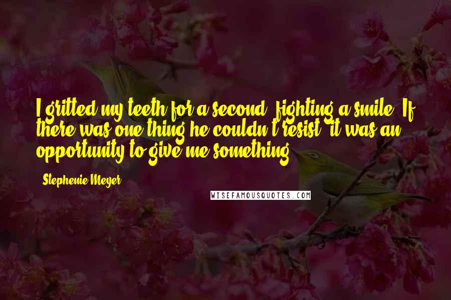 Stephenie Meyer Quotes: I gritted my teeth for a second, fighting a smile. If there was one thing he couldn't resist, it was an opportunity to give me something.