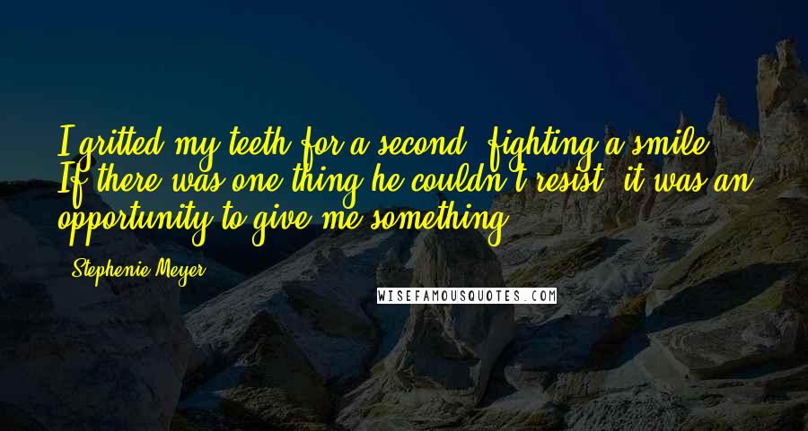 Stephenie Meyer Quotes: I gritted my teeth for a second, fighting a smile. If there was one thing he couldn't resist, it was an opportunity to give me something.