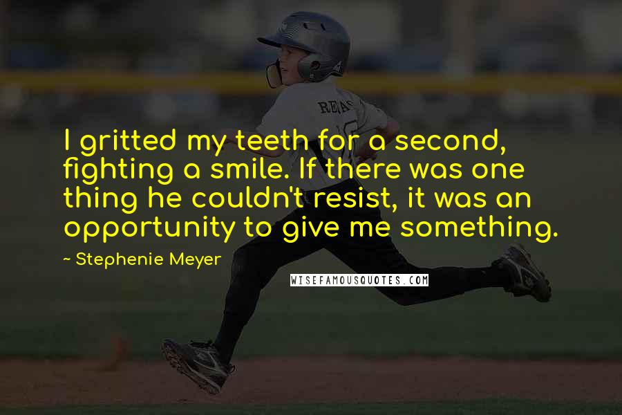 Stephenie Meyer Quotes: I gritted my teeth for a second, fighting a smile. If there was one thing he couldn't resist, it was an opportunity to give me something.