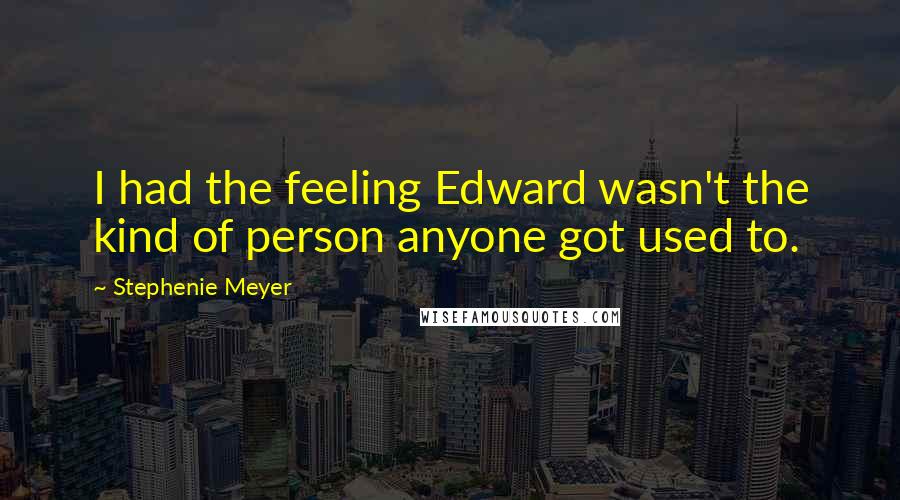 Stephenie Meyer Quotes: I had the feeling Edward wasn't the kind of person anyone got used to.