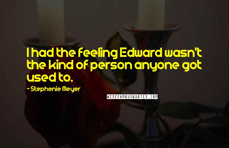 Stephenie Meyer Quotes: I had the feeling Edward wasn't the kind of person anyone got used to.