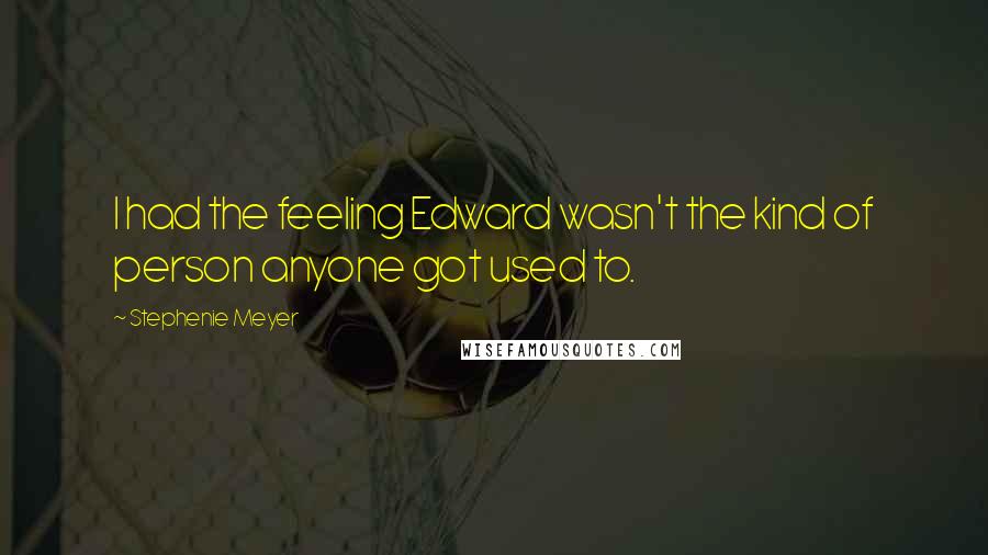 Stephenie Meyer Quotes: I had the feeling Edward wasn't the kind of person anyone got used to.