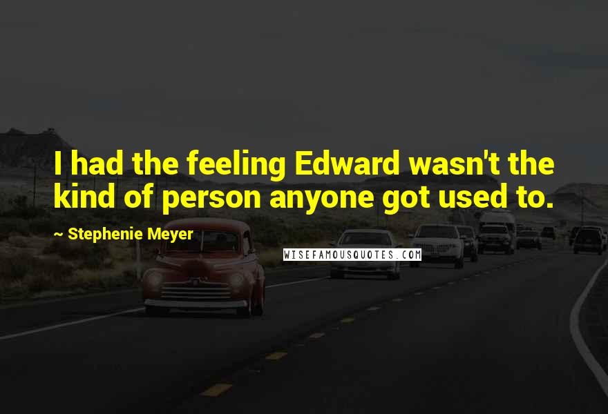 Stephenie Meyer Quotes: I had the feeling Edward wasn't the kind of person anyone got used to.