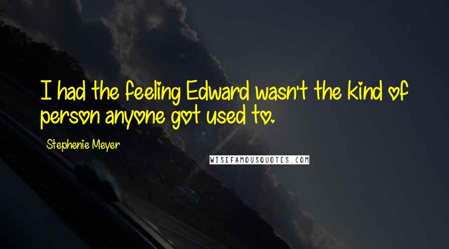 Stephenie Meyer Quotes: I had the feeling Edward wasn't the kind of person anyone got used to.