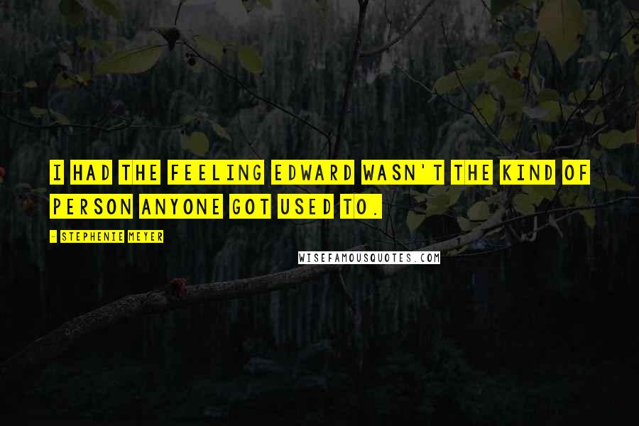 Stephenie Meyer Quotes: I had the feeling Edward wasn't the kind of person anyone got used to.