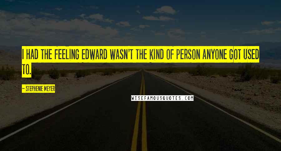 Stephenie Meyer Quotes: I had the feeling Edward wasn't the kind of person anyone got used to.