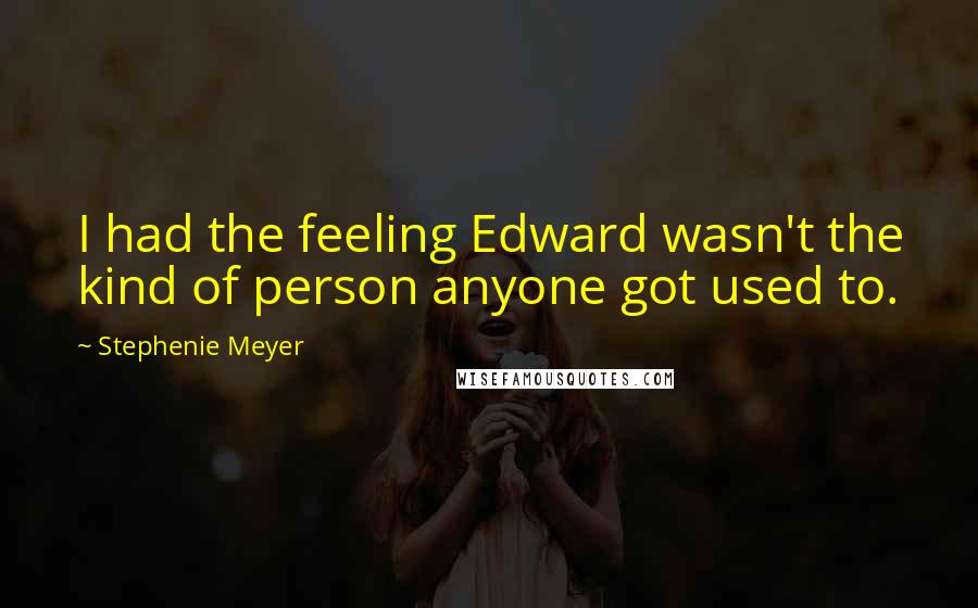 Stephenie Meyer Quotes: I had the feeling Edward wasn't the kind of person anyone got used to.