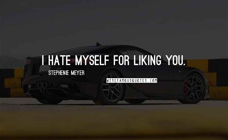 Stephenie Meyer Quotes: I hate myself for liking you.