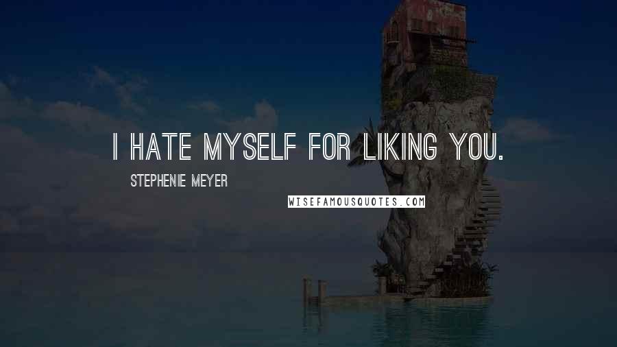 Stephenie Meyer Quotes: I hate myself for liking you.