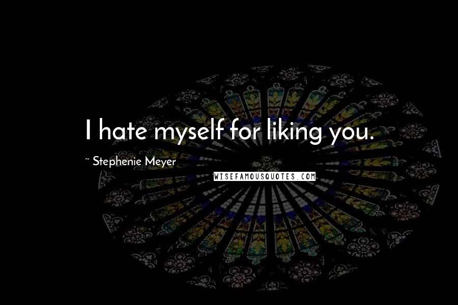 Stephenie Meyer Quotes: I hate myself for liking you.