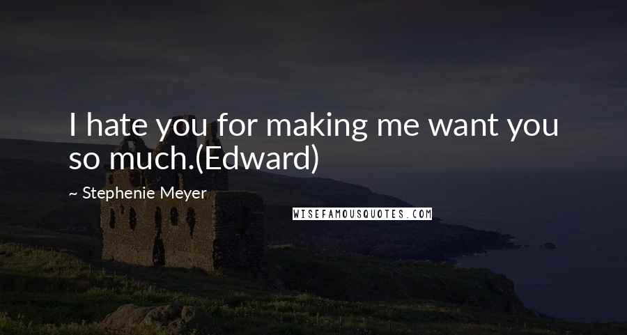 Stephenie Meyer Quotes: I hate you for making me want you so much.(Edward)