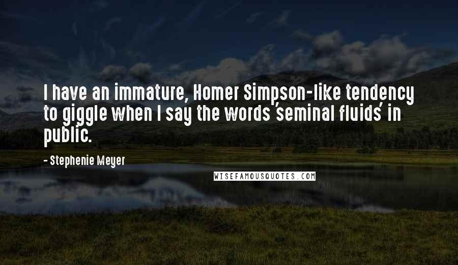 Stephenie Meyer Quotes: I have an immature, Homer Simpson-like tendency to giggle when I say the words 'seminal fluids' in public.