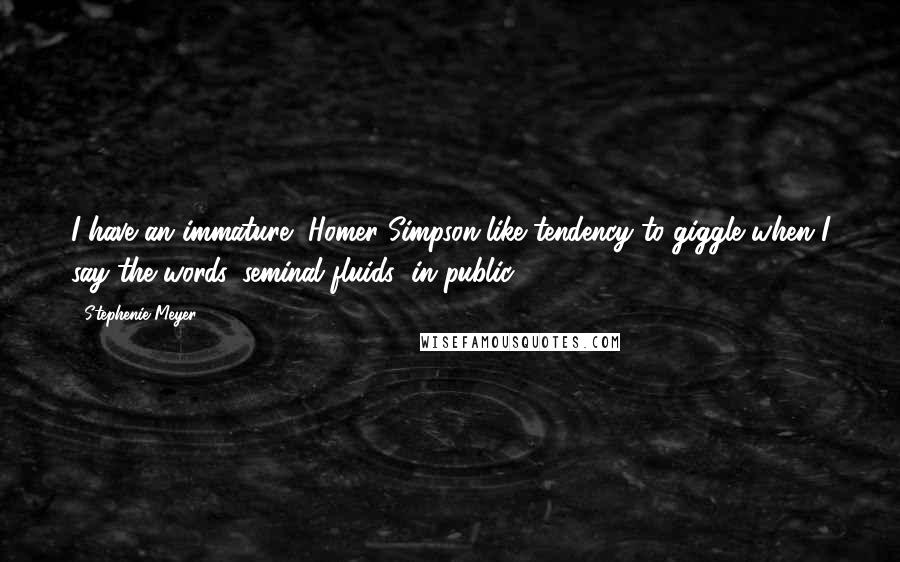 Stephenie Meyer Quotes: I have an immature, Homer Simpson-like tendency to giggle when I say the words 'seminal fluids' in public.