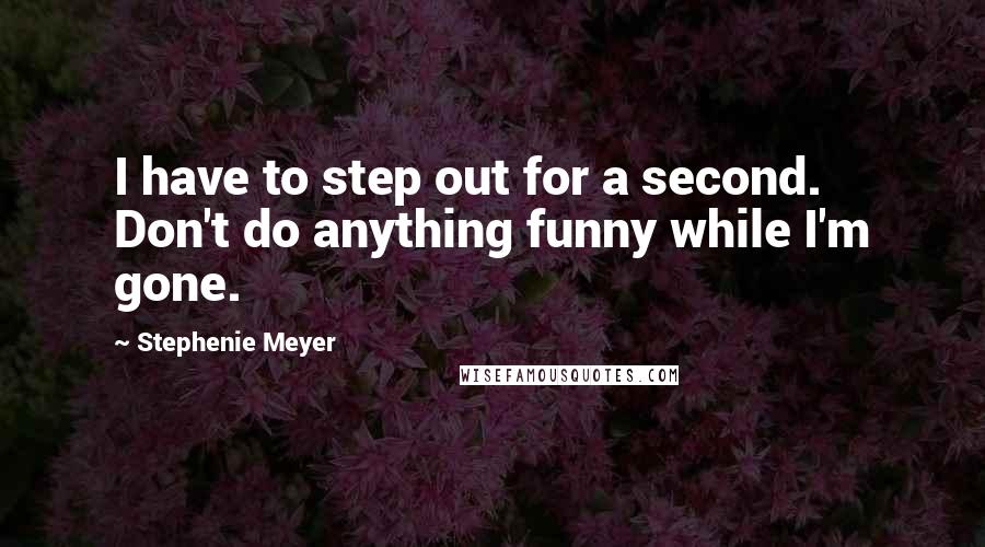 Stephenie Meyer Quotes: I have to step out for a second. Don't do anything funny while I'm gone.