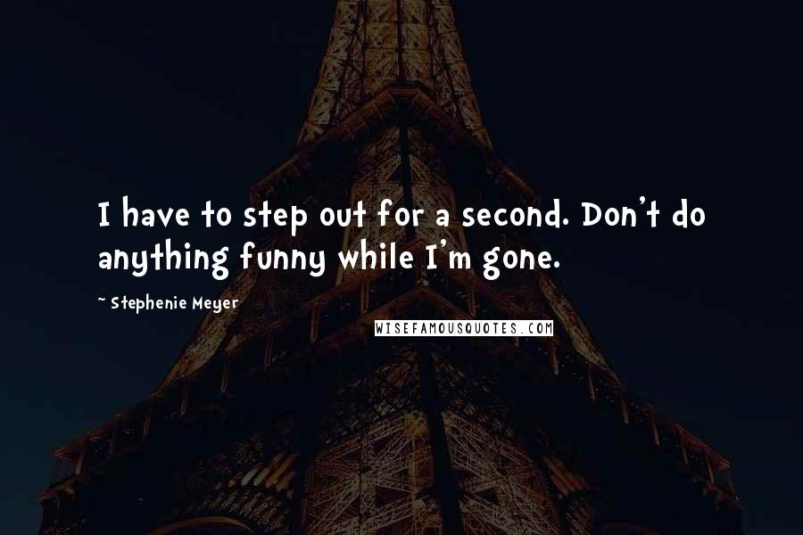 Stephenie Meyer Quotes: I have to step out for a second. Don't do anything funny while I'm gone.