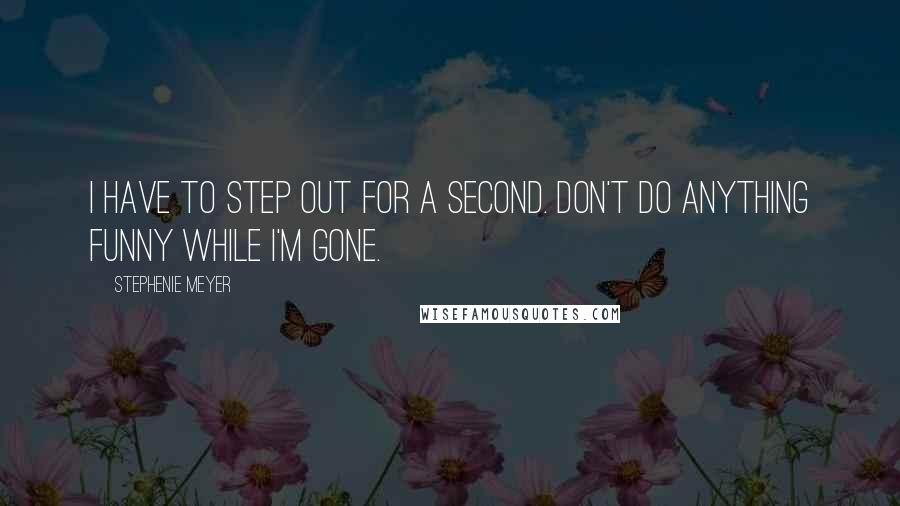 Stephenie Meyer Quotes: I have to step out for a second. Don't do anything funny while I'm gone.