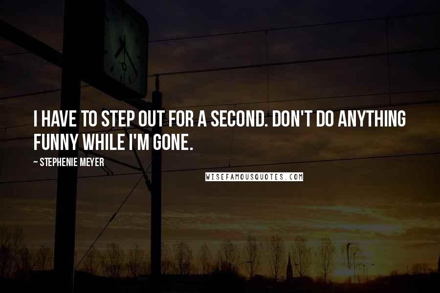 Stephenie Meyer Quotes: I have to step out for a second. Don't do anything funny while I'm gone.