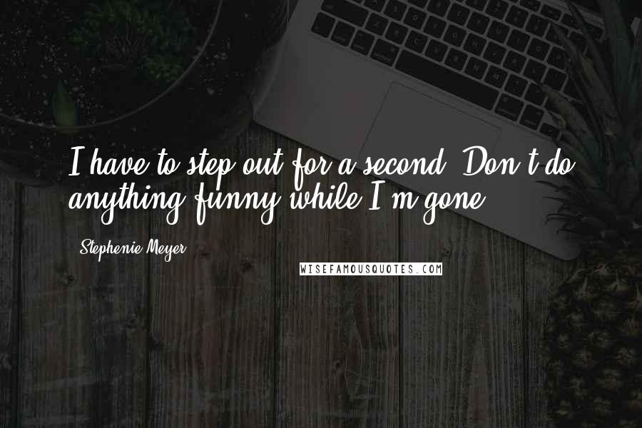 Stephenie Meyer Quotes: I have to step out for a second. Don't do anything funny while I'm gone.