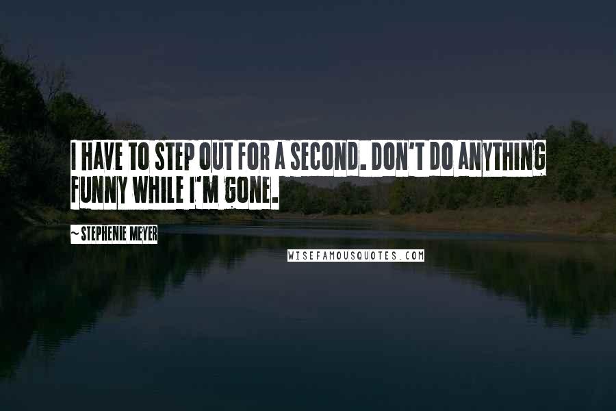 Stephenie Meyer Quotes: I have to step out for a second. Don't do anything funny while I'm gone.