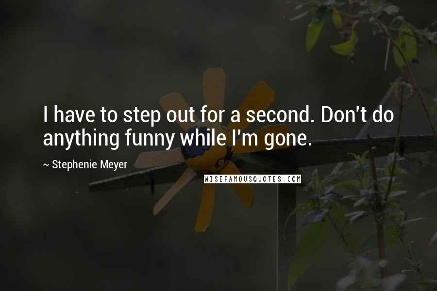 Stephenie Meyer Quotes: I have to step out for a second. Don't do anything funny while I'm gone.