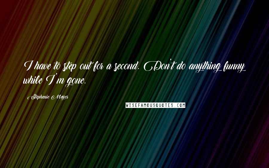 Stephenie Meyer Quotes: I have to step out for a second. Don't do anything funny while I'm gone.