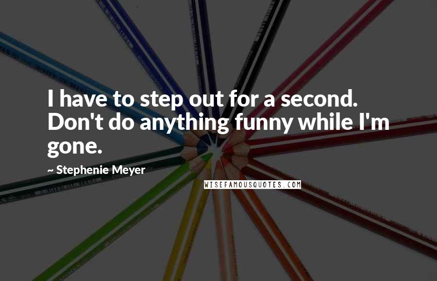 Stephenie Meyer Quotes: I have to step out for a second. Don't do anything funny while I'm gone.