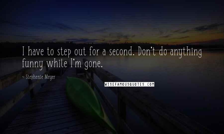 Stephenie Meyer Quotes: I have to step out for a second. Don't do anything funny while I'm gone.