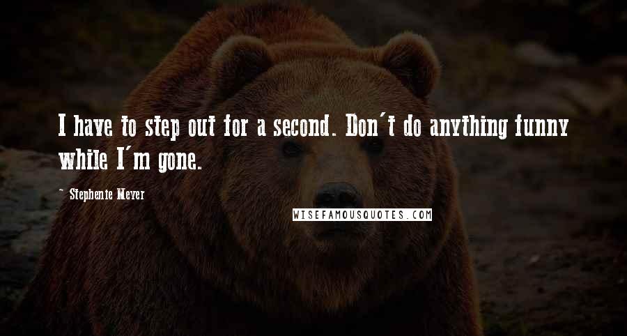 Stephenie Meyer Quotes: I have to step out for a second. Don't do anything funny while I'm gone.