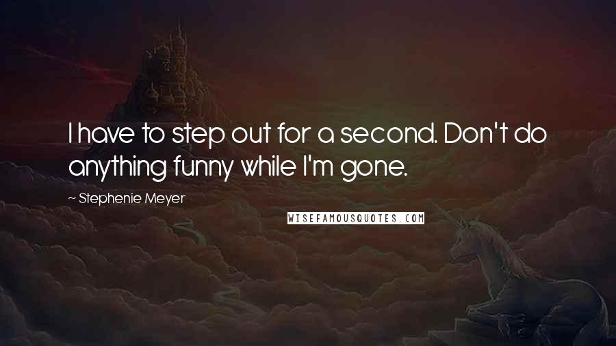 Stephenie Meyer Quotes: I have to step out for a second. Don't do anything funny while I'm gone.