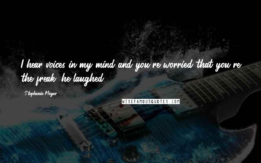 Stephenie Meyer Quotes: I hear voices in my mind and you're worried that you're the freak, he laughed.