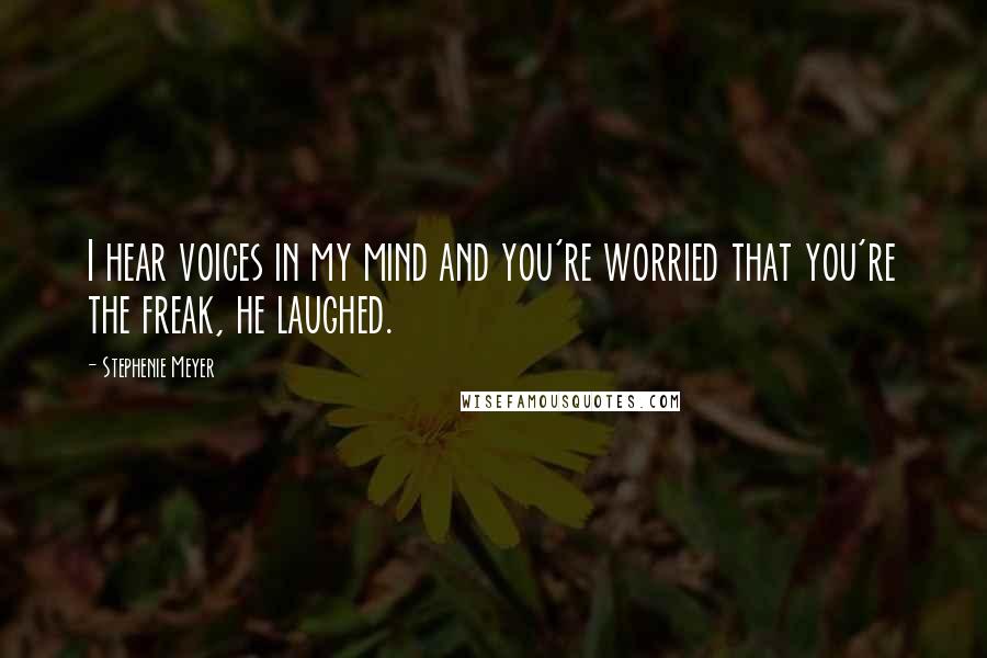 Stephenie Meyer Quotes: I hear voices in my mind and you're worried that you're the freak, he laughed.