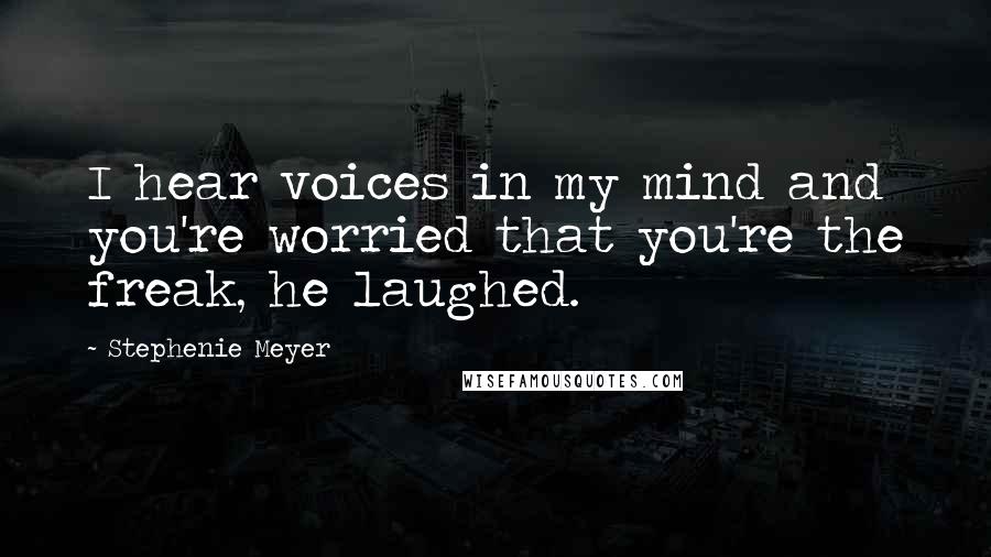 Stephenie Meyer Quotes: I hear voices in my mind and you're worried that you're the freak, he laughed.