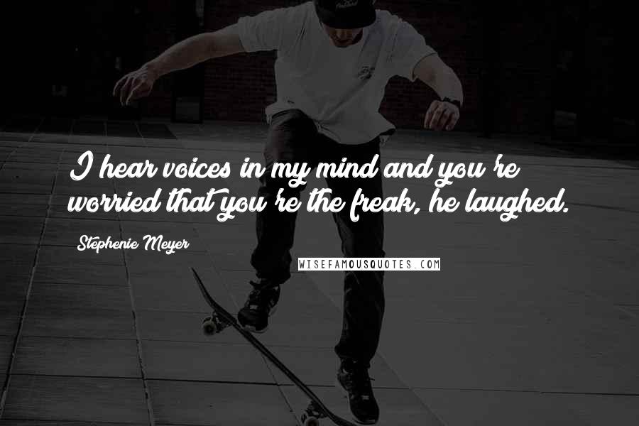 Stephenie Meyer Quotes: I hear voices in my mind and you're worried that you're the freak, he laughed.